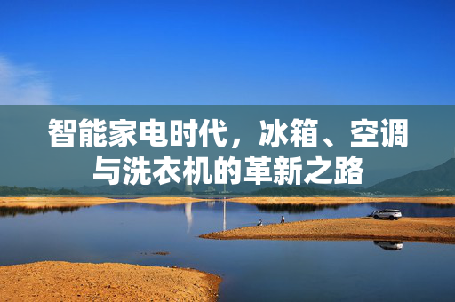 智能家电时代，冰箱、空调与洗衣机的革新之路