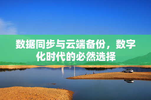 数据同步与云端备份，数字化时代的必然选择