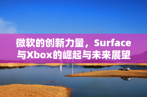 微软的创新力量，Surface与Xbox的崛起与未来展望