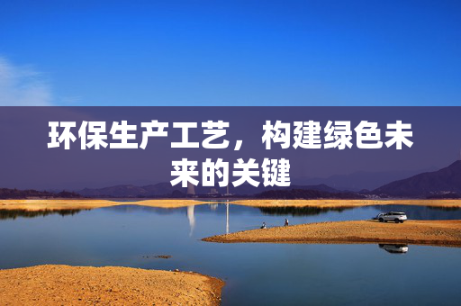 环保生产工艺，构建绿色未来的关键