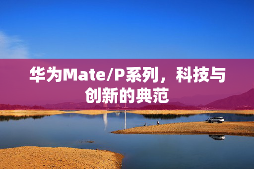 华为Mate/P系列，科技与创新的典范