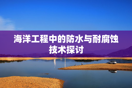 海洋工程中的防水与耐腐蚀技术探讨