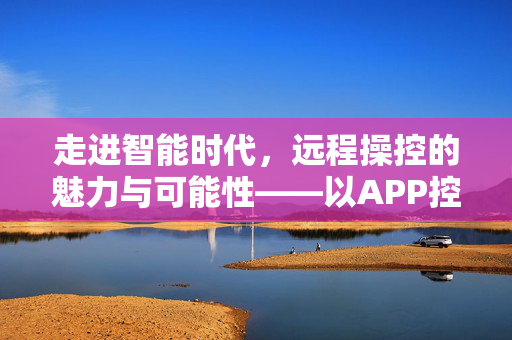 走进智能时代，远程操控的魅力与可能性——以APP控制为例