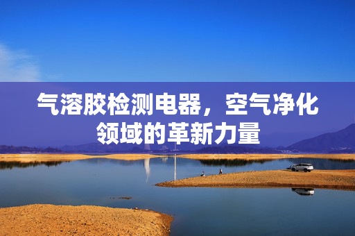 气溶胶检测电器，空气净化领域的革新力量