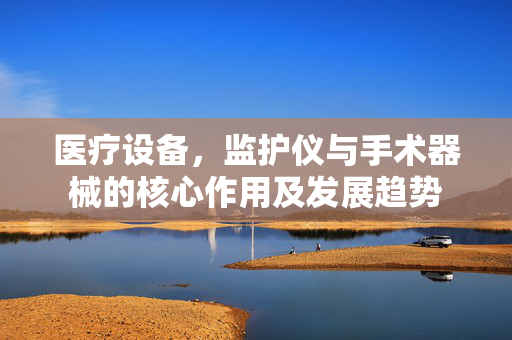 医疗设备，监护仪与手术器械的核心作用及发展趋势