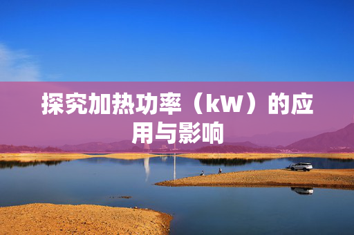 探究加热功率（kW）的应用与影响