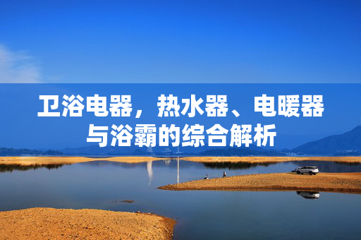 卫浴电器，热水器、电暖器与浴霸的综合解析