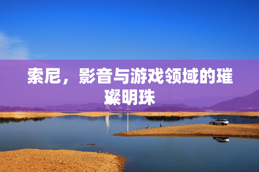 索尼，影音与游戏领域的璀璨明珠