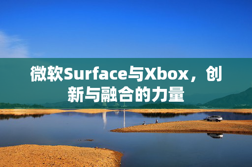 微软Surface与Xbox，创新与融合的力量