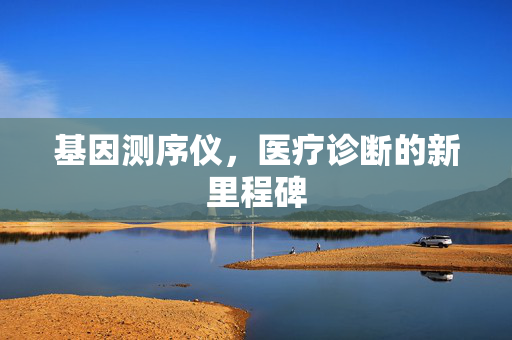 基因测序仪，医疗诊断的新里程碑