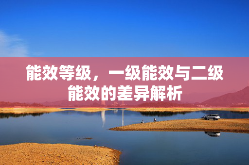 能效等级，一级能效与二级能效的差异解析
