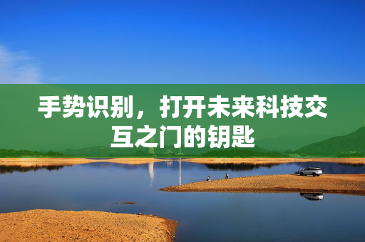 手势识别，打开未来科技交互之门的钥匙