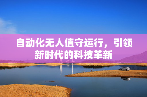 自动化无人值守运行，引领新时代的科技革新