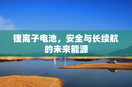 锂离子电池，安全与长续航的未来能源