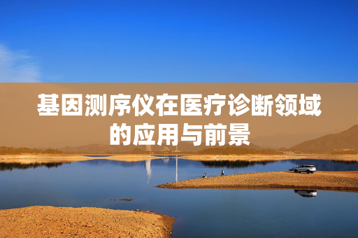 基因测序仪在医疗诊断领域的应用与前景