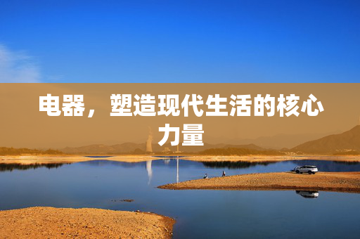电器，塑造现代生活的核心力量
