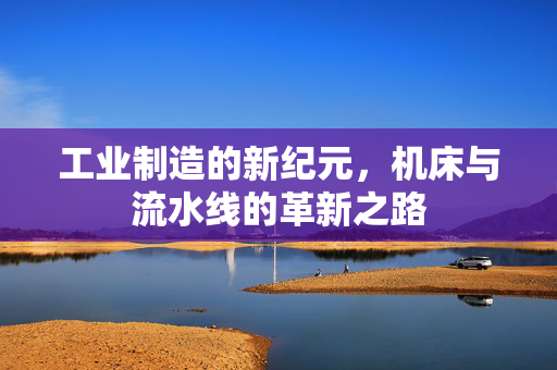 工业制造的新纪元，机床与流水线的革新之路