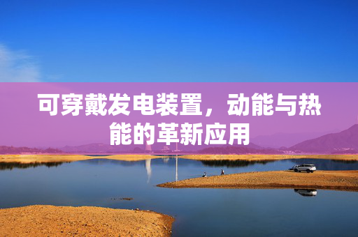 可穿戴发电装置，动能与热能的革新应用