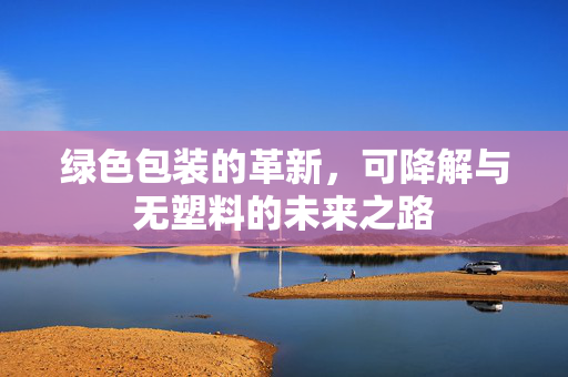 绿色包装的革新，可降解与无塑料的未来之路