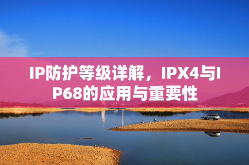 IP防护等级详解，IPX4与IP68的应用与重要性