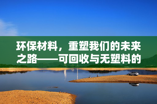 环保材料，重塑我们的未来之路——可回收与无塑料的崭新篇章