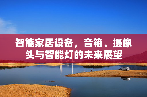 智能家居设备，音箱、摄像头与智能灯的未来展望