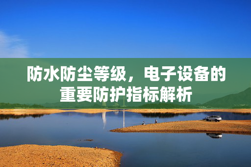 防水防尘等级，电子设备的重要防护指标解析
