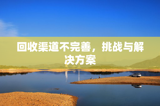 回收渠道不完善，挑战与解决方案