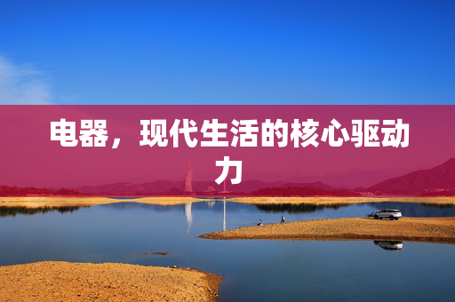 电器，现代生活的核心驱动力
