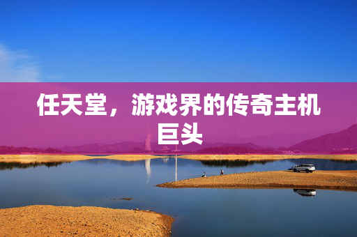 任天堂，游戏界的传奇主机巨头