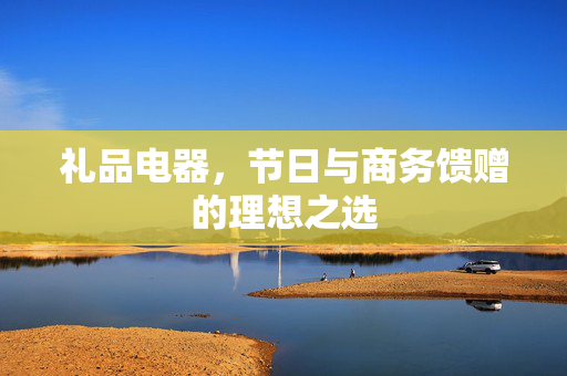 礼品电器，节日与商务馈赠的理想之选