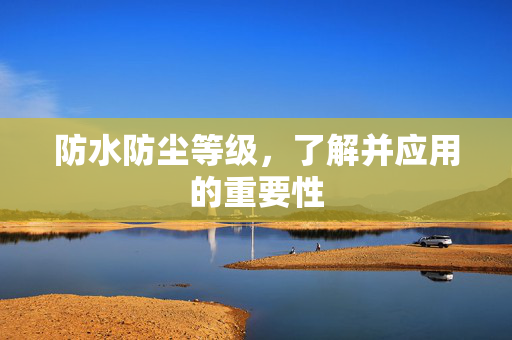 防水防尘等级，了解并应用的重要性