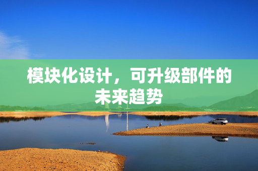 模块化设计，可升级部件的未来趋势