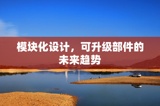模块化设计，可升级部件的未来趋势