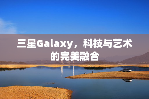 三星Galaxy，科技与艺术的完美融合