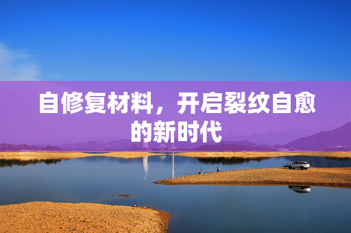 自修复材料，开启裂纹自愈的新时代