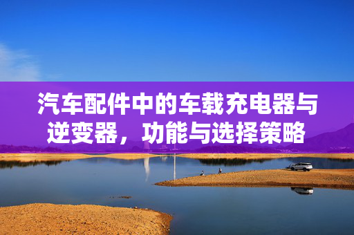 汽车配件中的车载充电器与逆变器，功能与选择策略