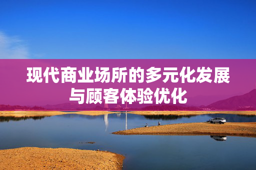 现代商业场所的多元化发展与顾客体验优化