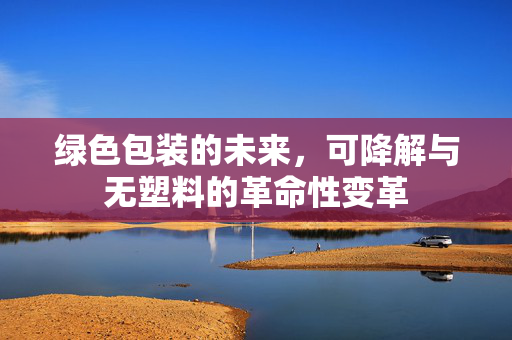 绿色包装的未来，可降解与无塑料的革命性变革