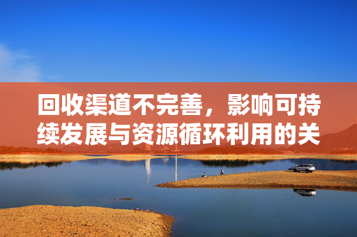 回收渠道不完善，影响可持续发展与资源循环利用的关键因素