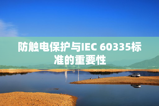 防触电保护与IEC 60335标准的重要性