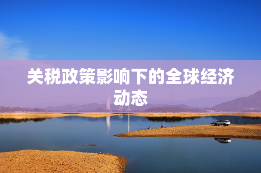 关税政策影响下的全球经济动态