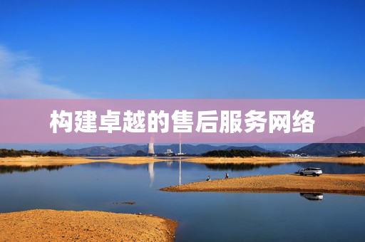 构建卓越的售后服务网络