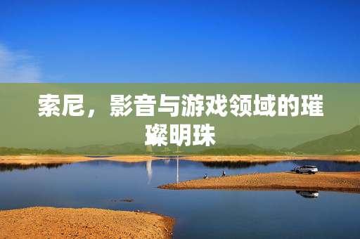索尼，影音与游戏领域的璀璨明珠