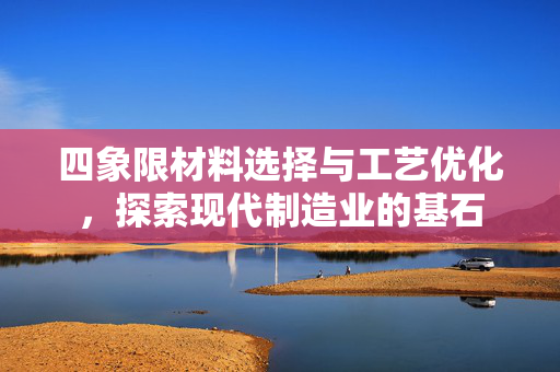 四象限材料选择与工艺优化，探索现代制造业的基石