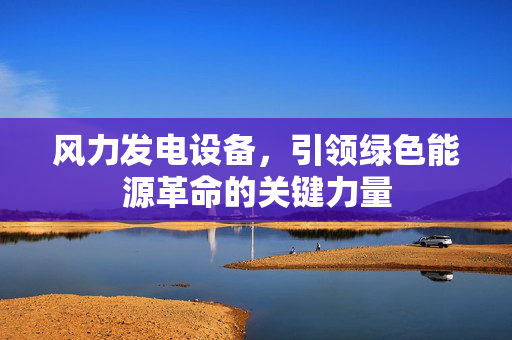 风力发电设备，引领绿色能源革命的关键力量