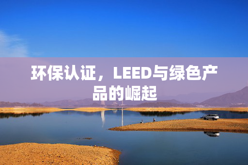 环保认证，LEED与绿色产品的崛起