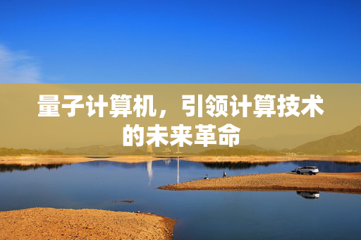 量子计算机，引领计算技术的未来革命