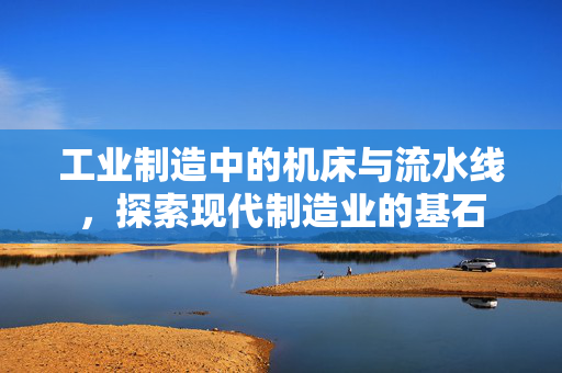 工业制造中的机床与流水线，探索现代制造业的基石