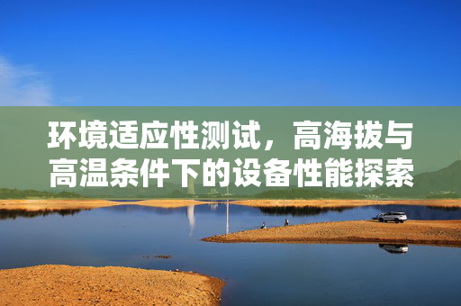 环境适应性测试，高海拔与高温条件下的设备性能探索